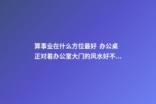算事业在什么方位最好  办公桌正对着办公室大门的风水好不好